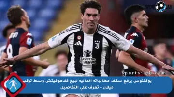 يوفنتوس يرفع سقف مطالباته المالية لبيع فلاهوفيتش وسط ترقب ميلان – تعرف على التفاصيل